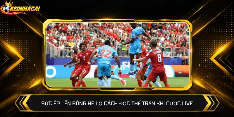 Sức ép lên bóng hé lộ cách đọc thế trận khi cược live