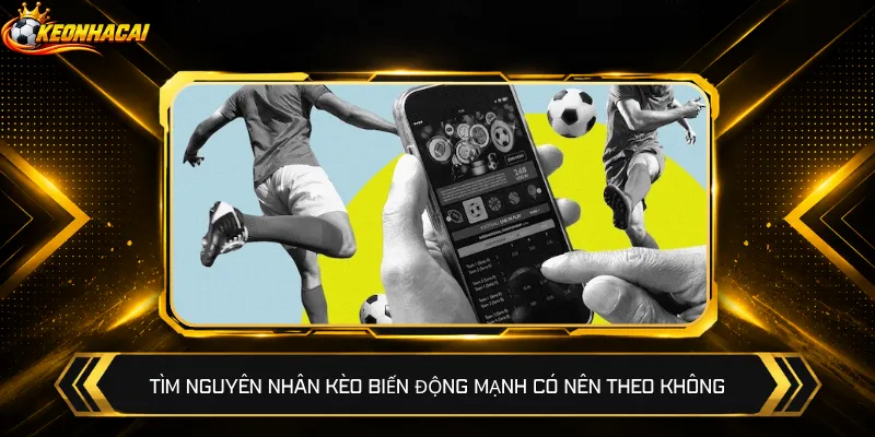 Tìm nguyên nhân kèo biến động mạnh có nên theo không