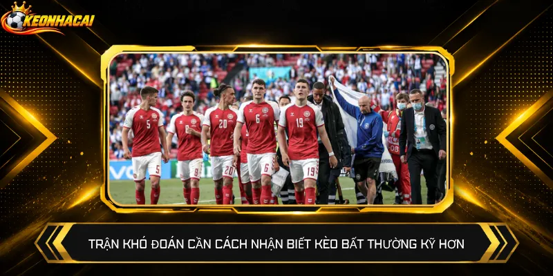Trận khó đoán cần cách nhận biết kèo bất thường kỹ hơn