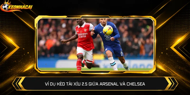 Ví dụ kèo Tài Xỉu 2.5 giữa Arsenal và Chelsea