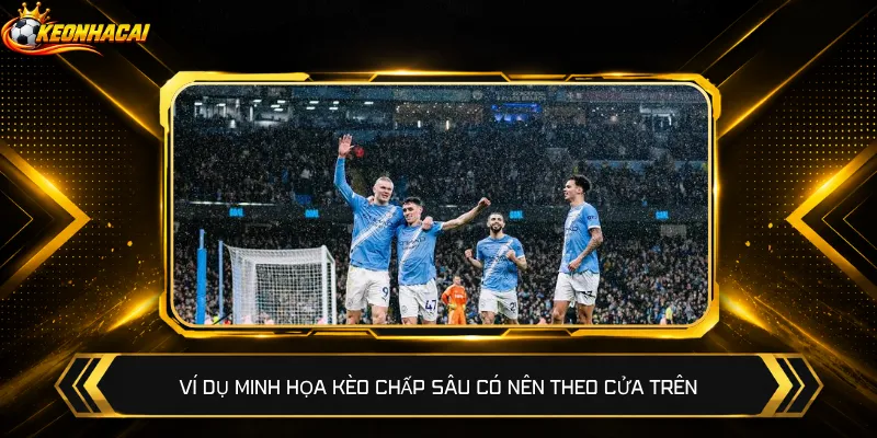Ví dụ minh họa kèo chấp sâu có nên theo cửa trên