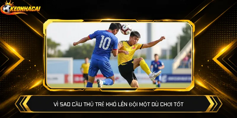 Vì sao cầu thủ trẻ khó lên đội một dù chơi tốt