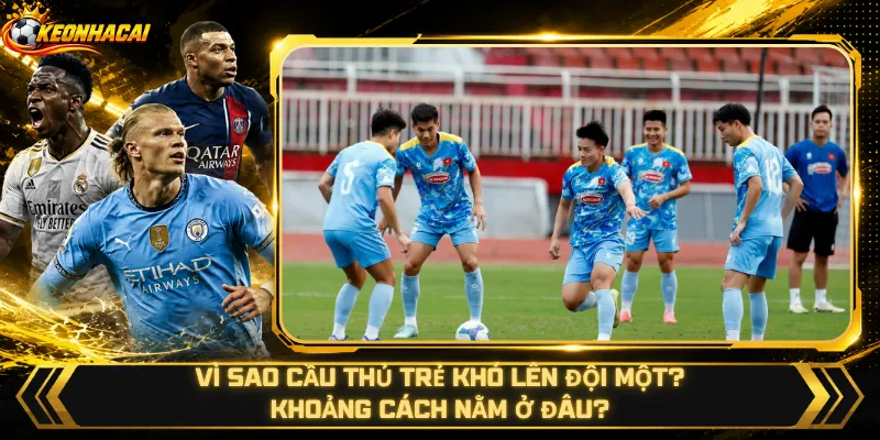 Vì Sao Cầu Thủ Trẻ Khó Lên Đội Một – Khoảng Cách Nằm Ở Đâu?