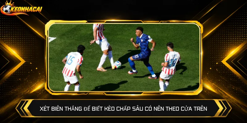 Xét biên thắng để biết kèo chấp sâu có nên theo cửa trên