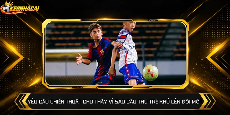 Yêu cầu chiến thuật cho thấy vì sao cầu thủ trẻ khó lên đội một
